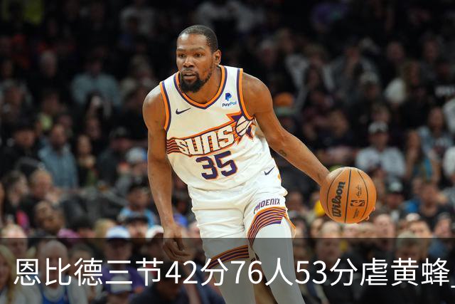 恩比德三节42分76人53分虐黄蜂 骑士力克老鹰